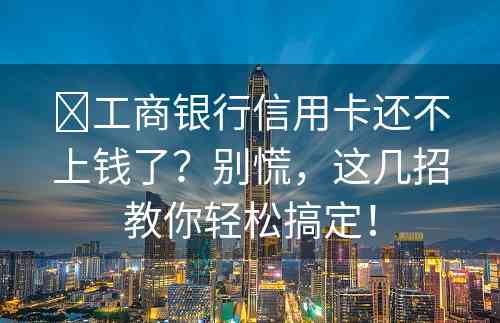 ​工商银行信用卡还不上钱了？别慌，这几招教你轻松搞定！
