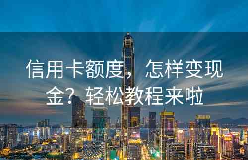 信用卡额度，怎样变现金？轻松教程来啦