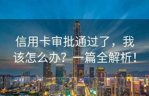 信用卡审批通过了，我该怎么办？一篇全解析！