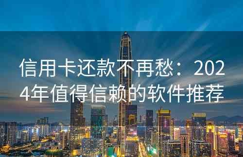 信用卡还款不再愁：2024年值得信赖的软件推荐