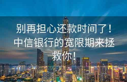 别再担心还款时间了！中信银行的宽限期来拯救你！