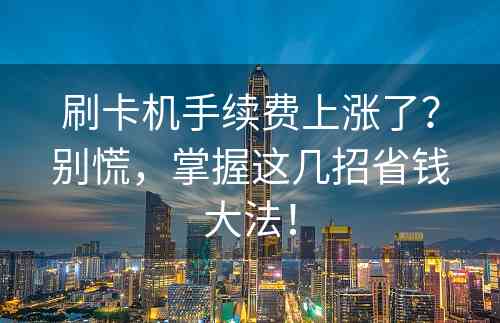 刷卡机手续费上涨了？别慌，掌握这几招省钱大法！