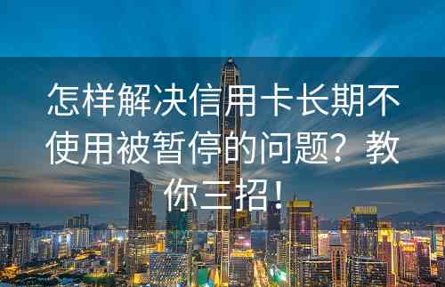 怎样解决信用卡长期不使用被暂停的问题？教你三招！