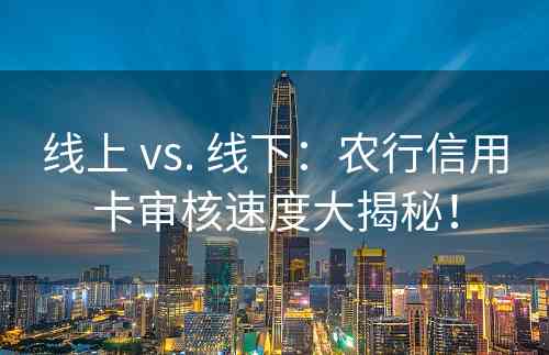 线上 vs. 线下：农行信用卡审核速度大揭秘！