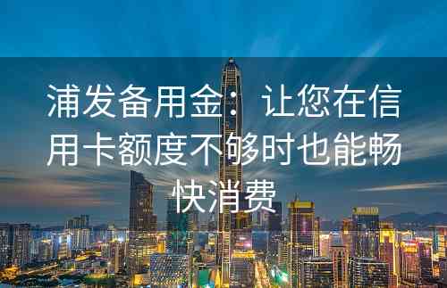 浦发备用金：让您在信用卡额度不够时也能畅快消费