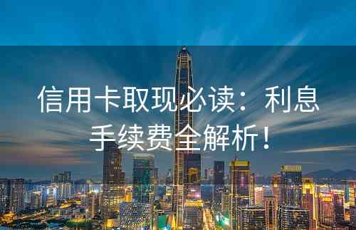 信用卡取现必读：利息手续费全解析！