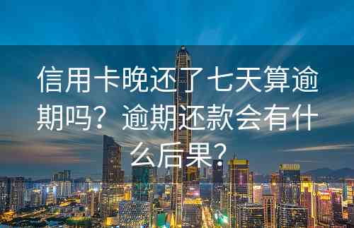 信用卡晚还了七天算逾期吗？逾期还款会有什么后果？