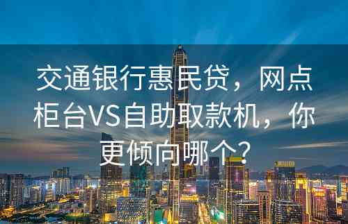 交通银行惠民贷，网点柜台VS自助取款机，你更倾向哪个？