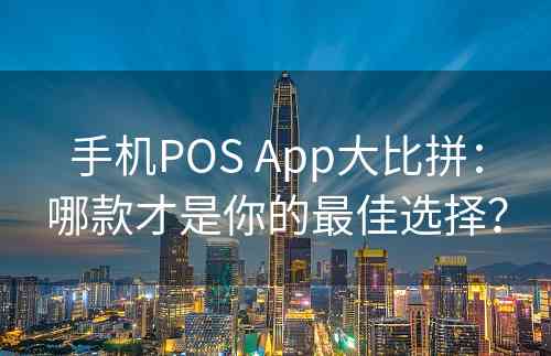 手机POS App大比拼：哪款才是你的最佳选择？