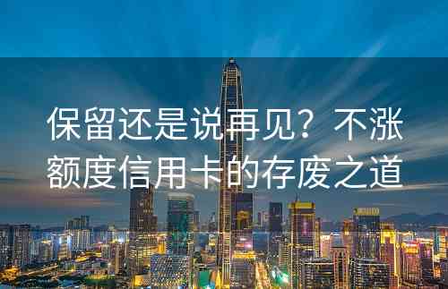 保留还是说再见？不涨额度信用卡的存废之道