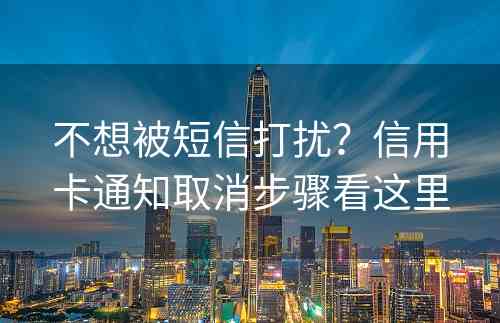 不想被短信打扰？信用卡通知取消步骤看这里