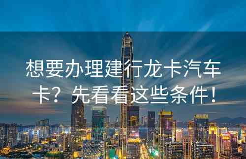 想要办理建行龙卡汽车卡？先看看这些条件！