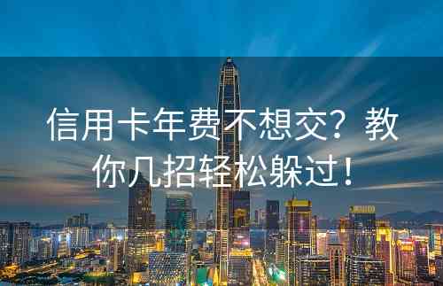 信用卡年费不想交？教你几招轻松躲过！