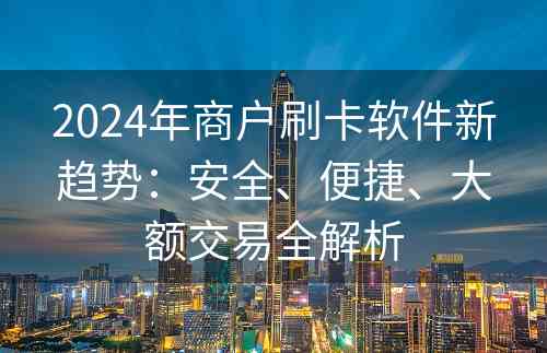 2024年商户刷卡软件新趋势：安全、便捷、大额交易全解析