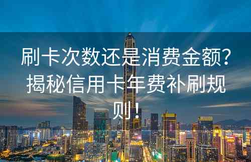 刷卡次数还是消费金额？揭秘信用卡年费补刷规则！