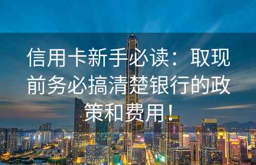 信用卡新手必读：取现前务必搞清楚银行的政策和费用！