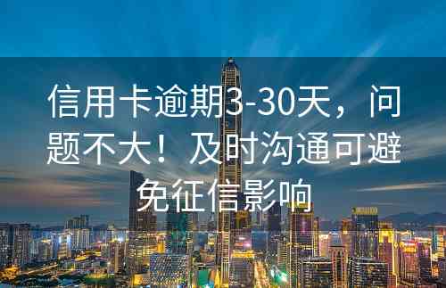 信用卡逾期3-30天，问题不大！及时沟通可避免征信影响