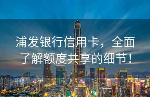 浦发银行信用卡，全面了解额度共享的细节！