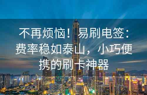 不再烦恼！易刷电签：费率稳如泰山，小巧便携的刷卡神器