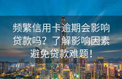 频繁信用卡逾期会影响贷款吗？了解影响因素避免贷款难题！