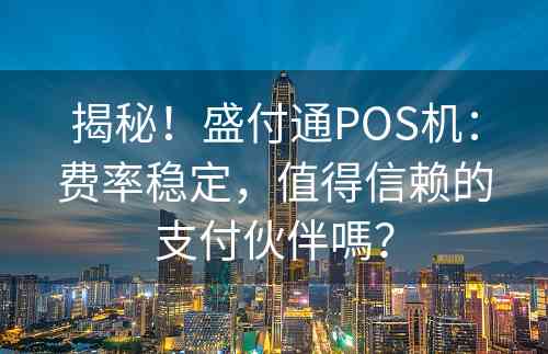 揭秘！盛付通POS机：费率稳定，值得信赖的支付伙伴嗎？