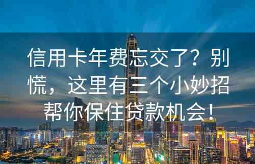 信用卡年费忘交了？别慌，这里有三个小妙招帮你保住贷款机会！