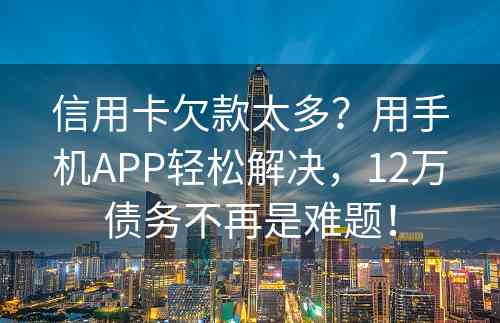 信用卡欠款太多？用手机APP轻松解决，12万债务不再是难题！