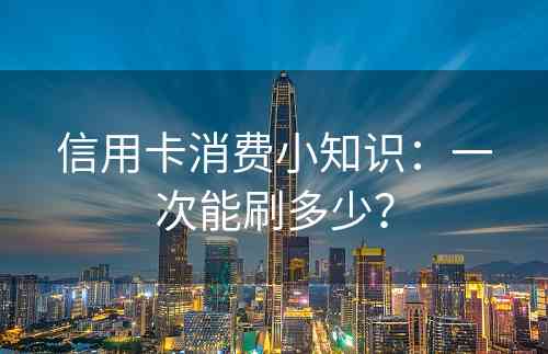 信用卡消费小知识：一次能刷多少？