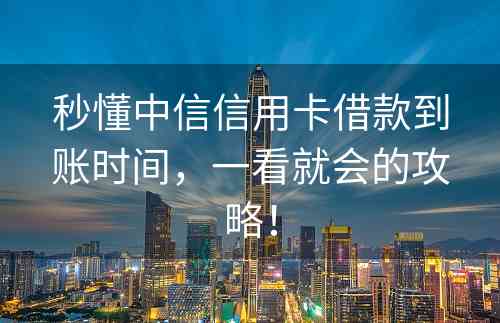 秒懂中信信用卡借款到账时间，一看就会的攻略！