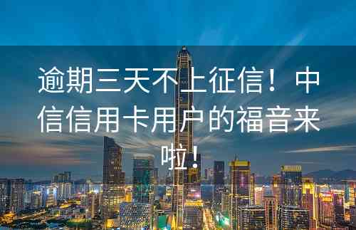 逾期三天不上征信！中信信用卡用户的福音来啦！