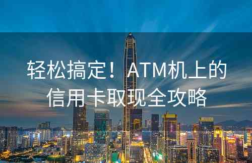 轻松搞定！ATM机上的信用卡取现全攻略