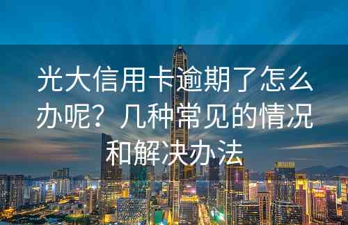 光大信用卡逾期了怎么办呢？几种常见的情况和解决办法