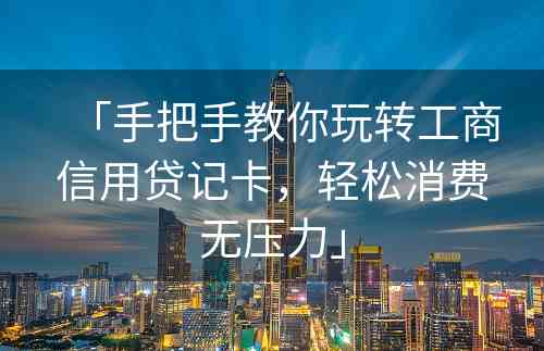 「手把手教你玩转工商信用贷记卡，轻松消费无压力」