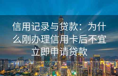 信用记录与贷款：为什么刚办理信用卡后不宜立即申请贷款