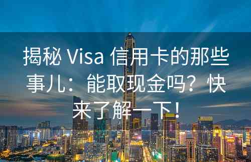 揭秘 Visa 信用卡的那些事儿：能取现金吗？快来了解一下！