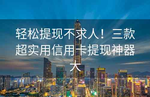 轻松提现不求人！三款超实用信用卡提现神器大