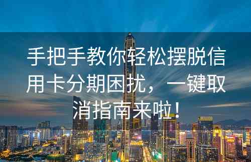 手把手教你轻松摆脱信用卡分期困扰，一键取消指南来啦！