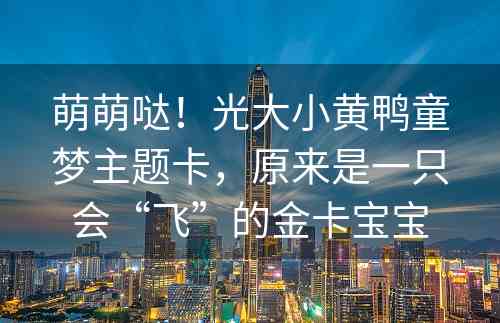 萌萌哒！光大小黄鸭童梦主题卡，原来是一只会“飞”的金卡宝宝