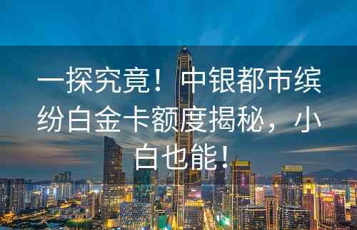 一探究竟！中银都市缤纷白金卡额度揭秘，小白也能！