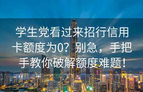 学生党看过来招行信用卡额度为0？别急，手把手教你破解额度难题！