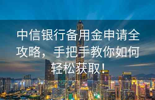 中信银行备用金申请全攻略，手把手教你如何轻松获取！