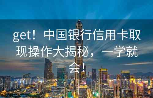 get！中国银行信用卡取现操作大揭秘，一学就会！