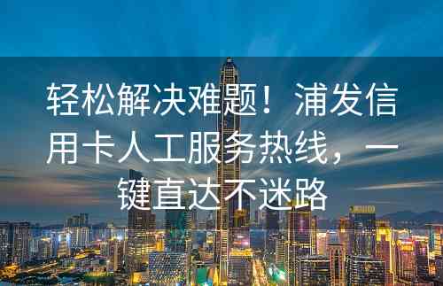 轻松解决难题！浦发信用卡人工服务热线，一键直达不迷路