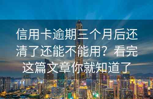 信用卡逾期三个月后还清了还能不能用？看完这篇文章你就知道了