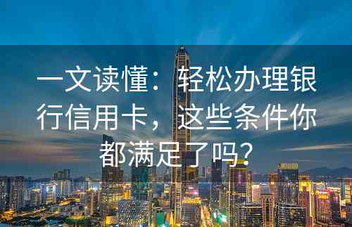 一文读懂：轻松办理银行信用卡，这些条件你都满足了吗？