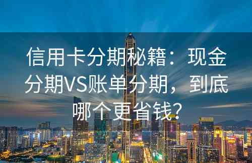 信用卡分期秘籍：现金分期VS账单分期，到底哪个更省钱？