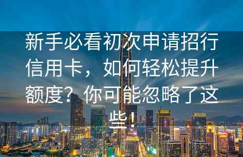 新手必看初次申请招行信用卡，如何轻松提升额度？你可能忽略了这些！