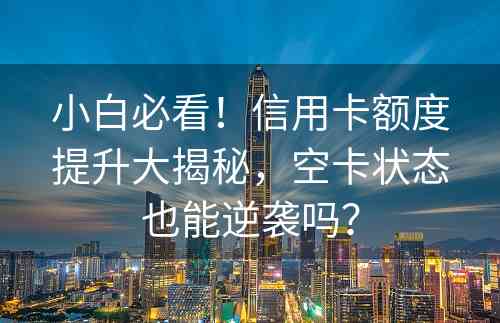 小白必看！信用卡额度提升大揭秘，空卡状态也能逆袭吗？