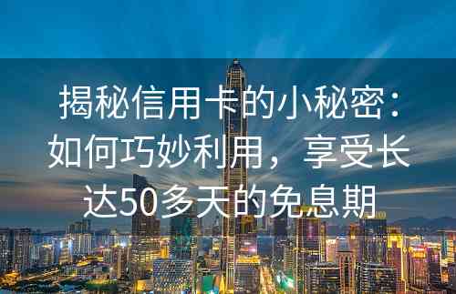 揭秘信用卡的小秘密：如何巧妙利用，享受长达50多天的免息期