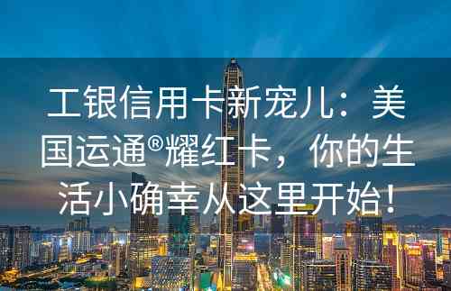 工银信用卡新宠儿：美国运通®耀红卡，你的生活小确幸从这里开始！